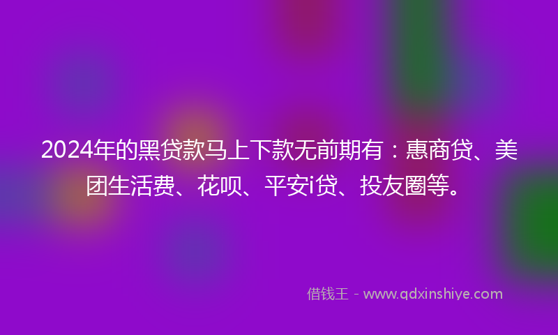 2024年的黑贷款马上下款无前期有：惠商贷、美团生活费、花呗、平安i贷、投友圈等。