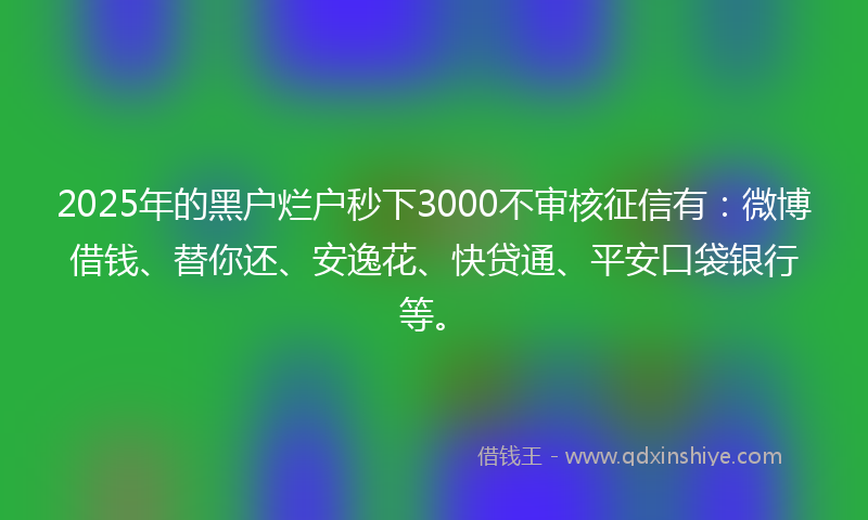 2025年的黑户烂户秒下3000不审核征信有：微博借钱、替你还、安逸花、快贷通、平安口袋银行等。