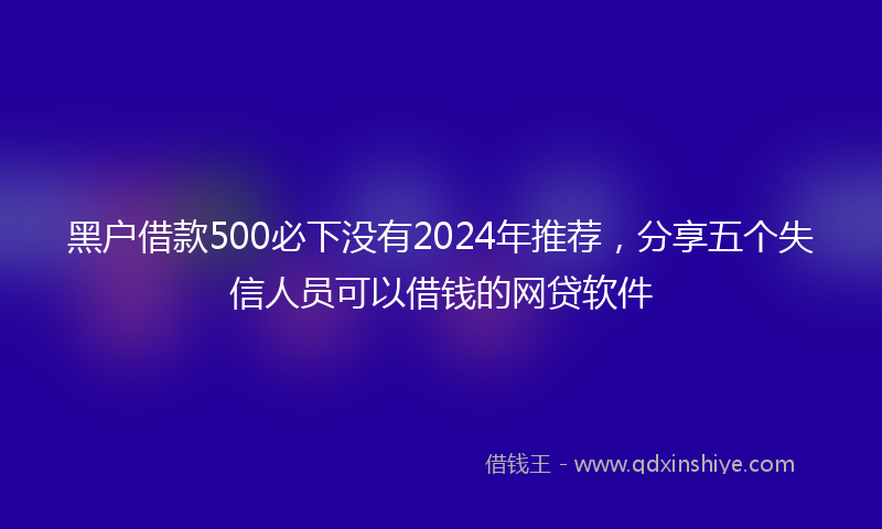 黑户借款500必下没有2024年推荐，分享五个失信人员可以借钱的网贷软件