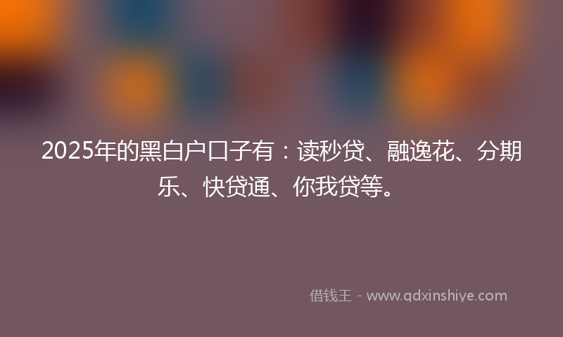 2025年的黑白户口子有：读秒贷、融逸花、分期乐、快贷通、你我贷等。