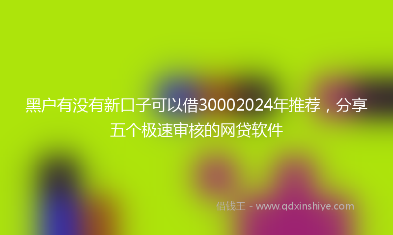 黑户有没有新口子可以借30002024年推荐，分享五个极速审核的网贷软件