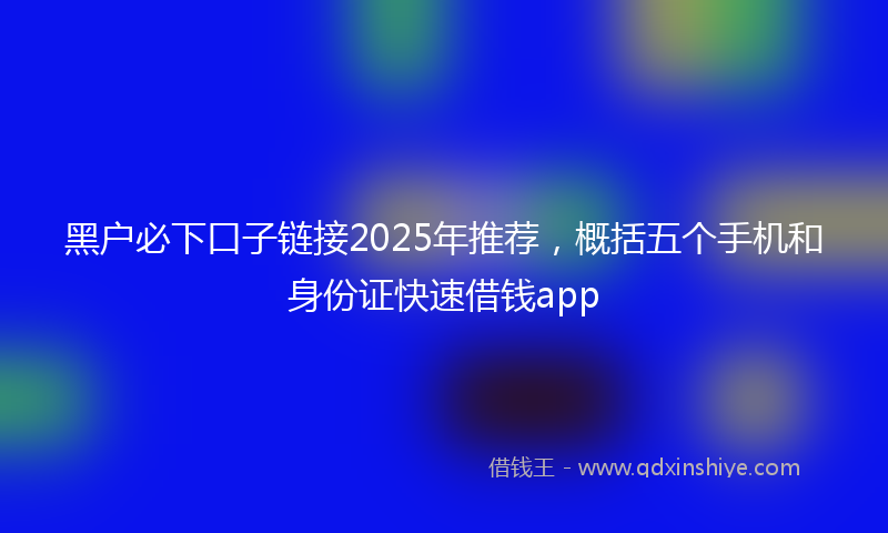 黑户必下口子链接2025年推荐，概括五个手机和身份证快速借钱app