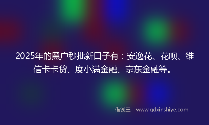 2025年的黑户秒批新口子有：安逸花、花呗、维信卡卡贷、度小满金融、京东金融等。