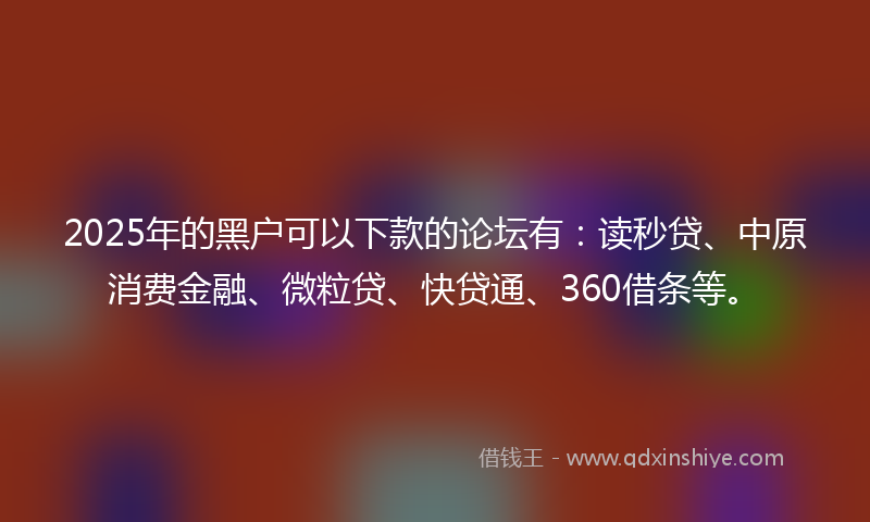 2025年的黑户可以下款的论坛有：读秒贷、中原消费金融、微粒贷、快贷通、360借条等。