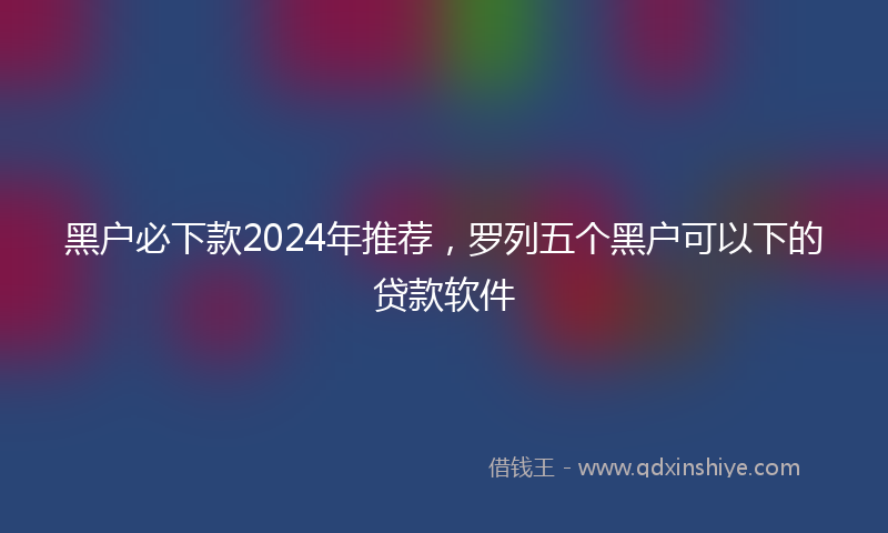 黑户必下款2024年推荐，罗列五个黑户可以下的贷款软件