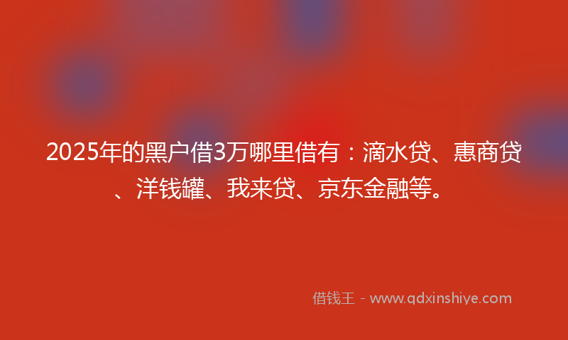 2025年的黑户借3万哪里借有：滴水贷、惠商贷、洋钱罐、我来贷、京东金融等。