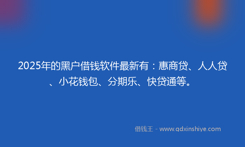 2025年的黑户借钱软件最新有：惠商贷、人人贷、小花钱包、分期乐、快贷通等。