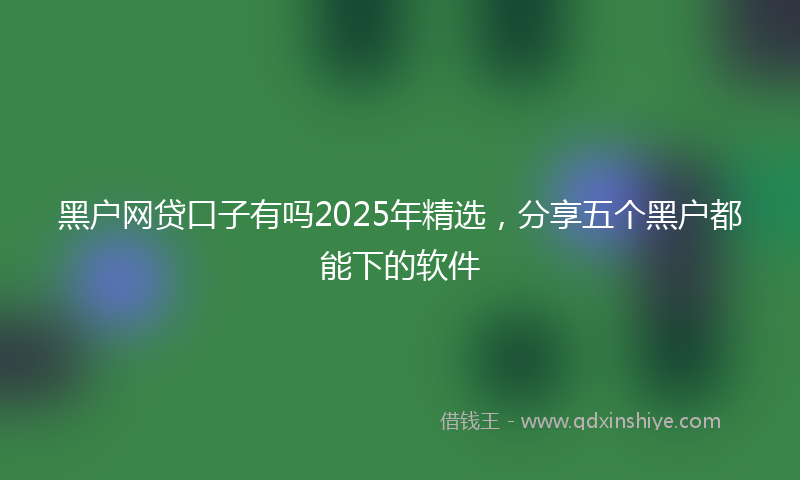 黑户网贷口子有吗2025年精选，分享五个黑户都能下的软件