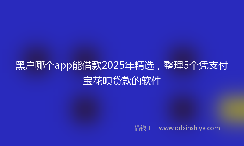 黑户哪个app能借款2025年精选，整理5个凭支付宝花呗贷款的软件