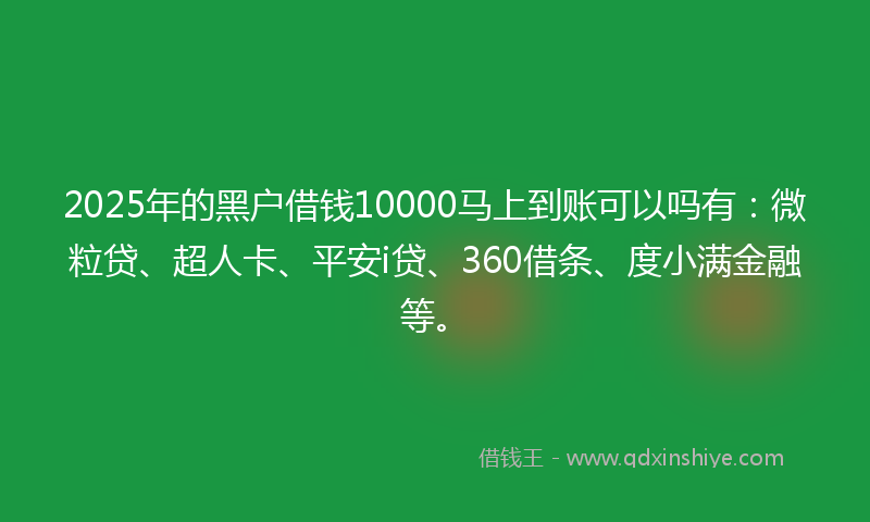 2025年的黑户借钱10000马上到账可以吗有：微粒贷、超人卡、平安i贷、360借条、度小满金融等。