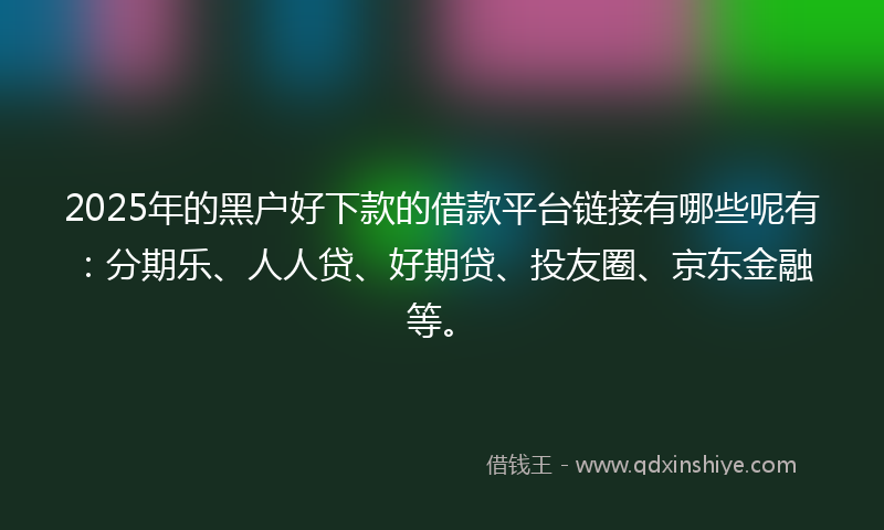 2025年的黑户好下款的借款平台链接有哪些呢有：分期乐、人人贷、好期贷、投友圈、京东金融等。