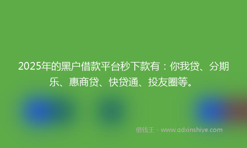 2025年的黑户借款平台秒下款有：你我贷、分期乐、惠商贷、快贷通、投友圈等。