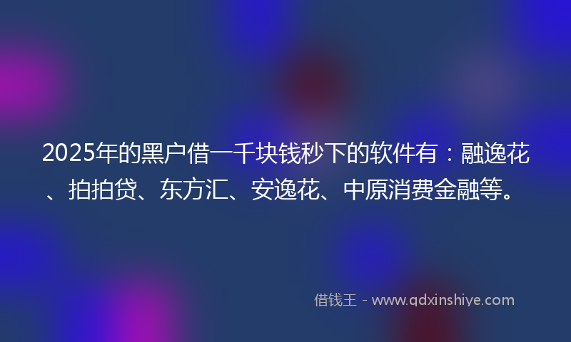 2025年的黑户借一千块钱秒下的软件有：融逸花、拍拍贷、东方汇、安逸花、中原消费金融等。