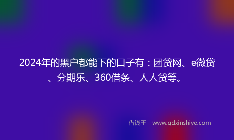 2024年的黑户都能下的口子有：团贷网、e微贷、分期乐、360借条、人人贷等。