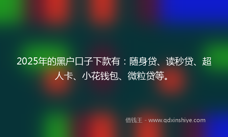 2025年的黑户口子下款有：随身贷、读秒贷、超人卡、小花钱包、微粒贷等。