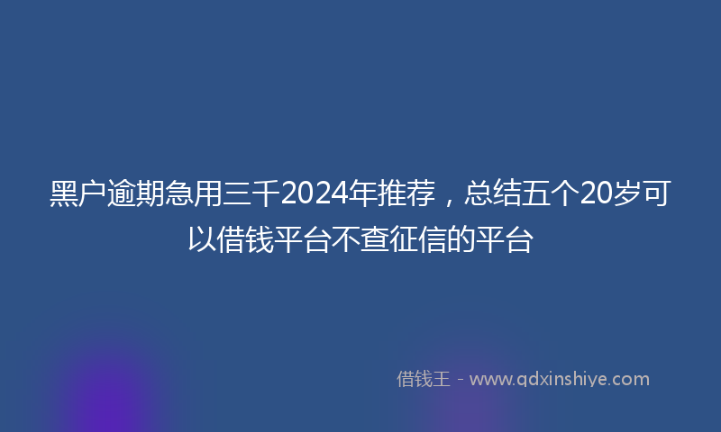 黑户逾期急用三千2024年推荐，总结五个20岁可以借钱平台不查征信的平台