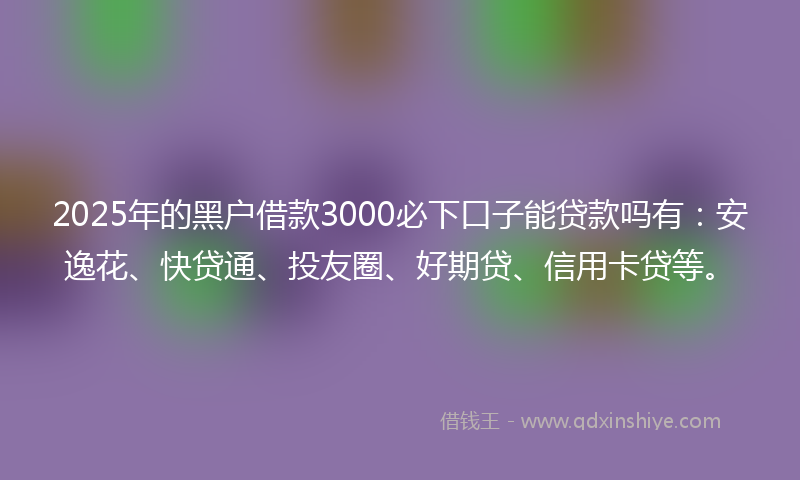 2025年的黑户借款3000必下口子能贷款吗有:安逸花、快贷通、投友圈、好期贷、信用卡贷等。