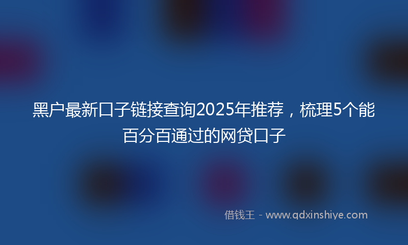 黑户最新口子链接查询2025年推荐，梳理5个能百分百通过的网贷口子