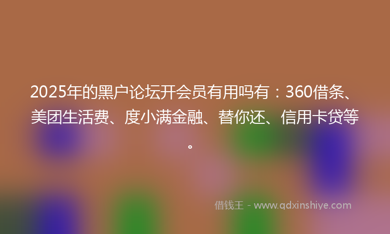 2025年的黑户论坛开会员有用吗有：360借条、美团生活费、度小满金融、替你还、信用卡贷等。