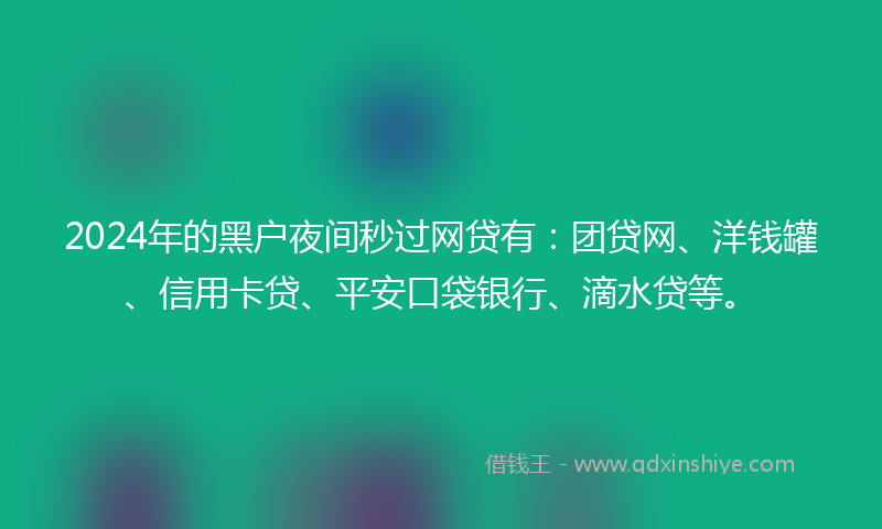 2024年的黑户夜间秒过网贷有：团贷网、洋钱罐、信用卡贷、平安口袋银行、滴水贷等。