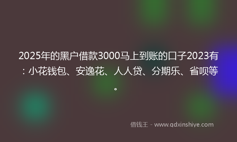 2025年的黑户借款3000马上到账的口子2023有：小花钱包、安逸花、人人贷、分期乐、省呗等。