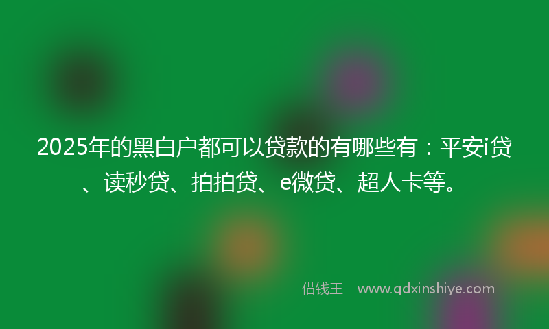2025年的黑白户都可以贷款的有哪些有：平安i贷、读秒贷、拍拍贷、e微贷、超人卡等。