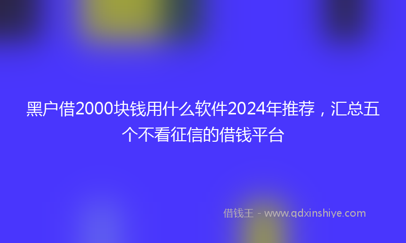 黑户借2000块钱用什么软件2024年推荐，汇总五个不看征信的借钱平台