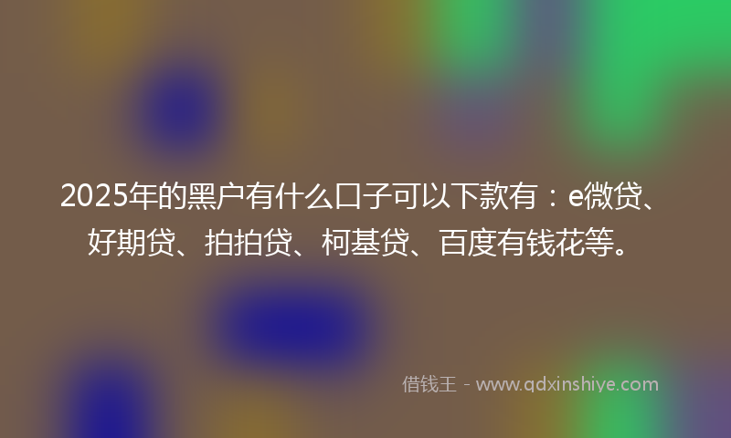 2025年的黑户有什么口子可以下款有：e微贷、好期贷、拍拍贷、柯基贷、百度有钱花等。