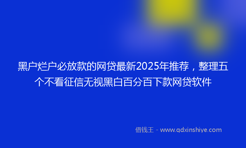 黑户烂户必放款的网贷最新2025年推荐，整理五个不看征信无视黑白百分百下款网贷软件