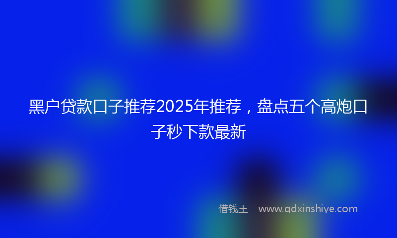 黑户贷款口子推荐2025年推荐，盘点五个高炮口子秒下款最新