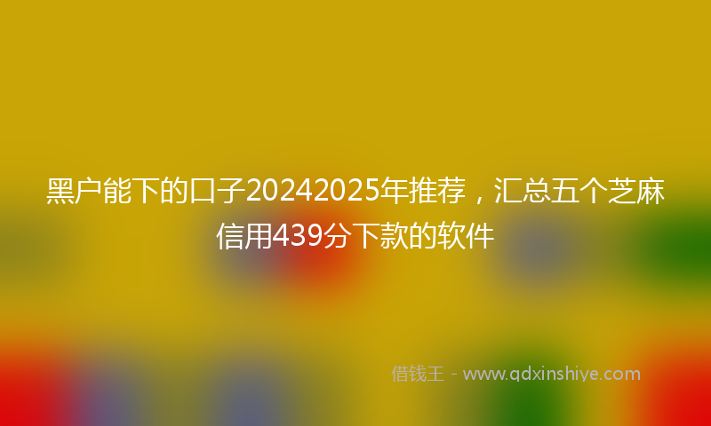 黑户能下的口子20242025年推荐，汇总五个芝麻信用439分下款的软件