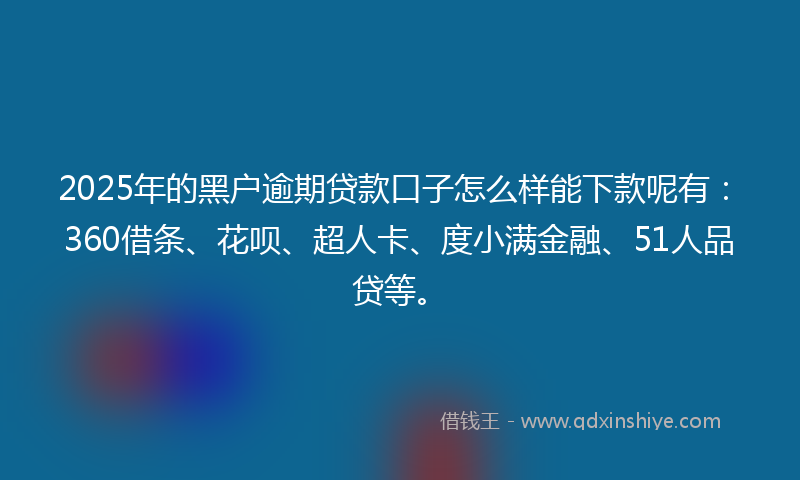 2025年的黑户逾期贷款口子怎么样能下款呢有：360借条、花呗、超人卡、度小满金融、51人品贷等。
