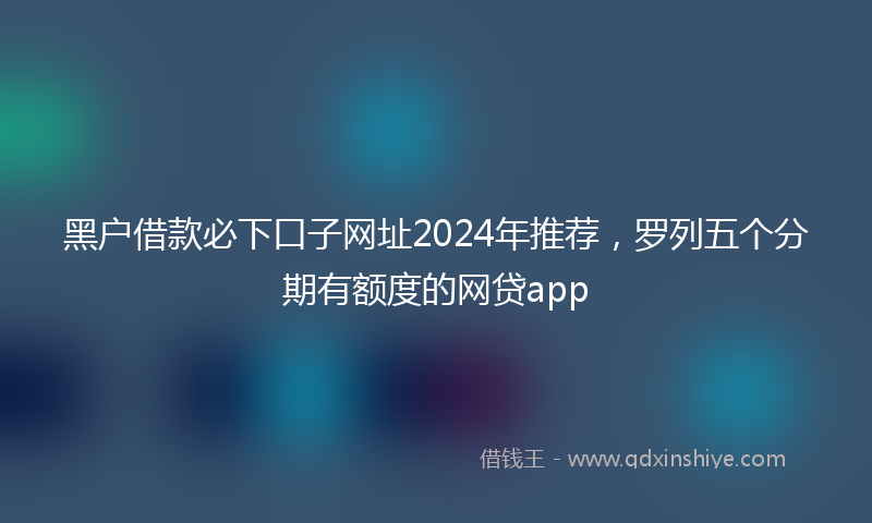 黑户借款必下口子网址2024年推荐，罗列五个分期有额度的网贷app