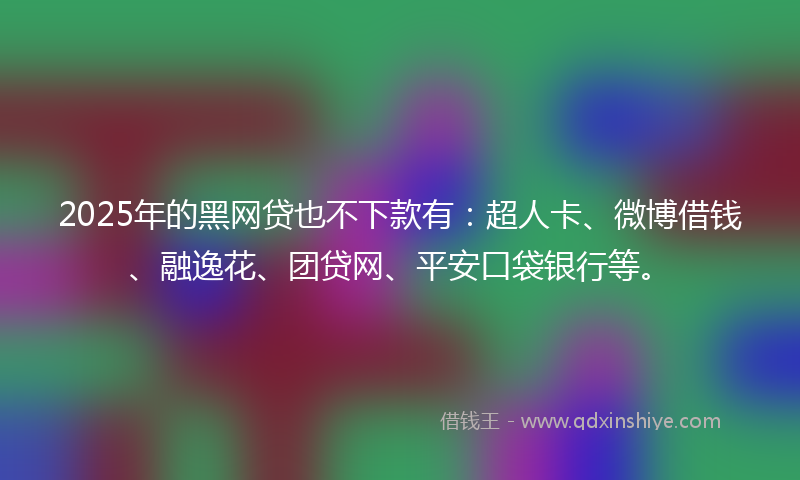 2025年的黑网贷也不下款有：超人卡、微博借钱、融逸花、团贷网、平安口袋银行等。