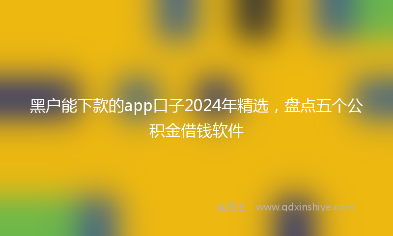 黑户能下款的app口子2024年精选，盘点五个公积金借钱软件