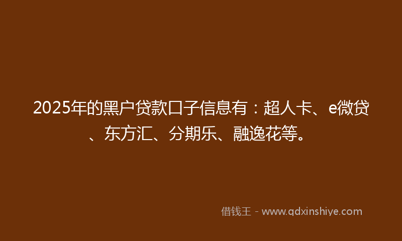 2025年的黑户贷款口子信息有：超人卡、e微贷、东方汇、分期乐、融逸花等。