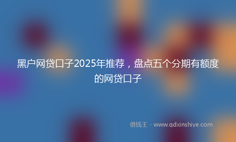 黑户网贷口子2025年推荐，盘点五个分期有额度的网贷口子