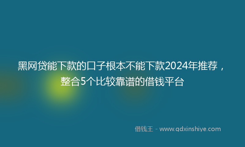 黑网贷能下款的口子根本不能下款2024年推荐，整合5个比较靠谱的借钱平台