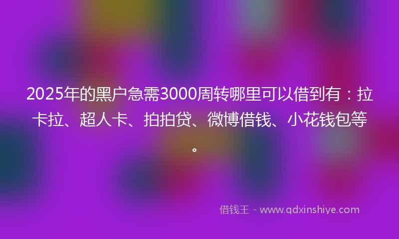 2025年的黑户急需3000周转哪里可以借到有：拉卡拉、超人卡、拍拍贷、微博借钱、小花钱包等。