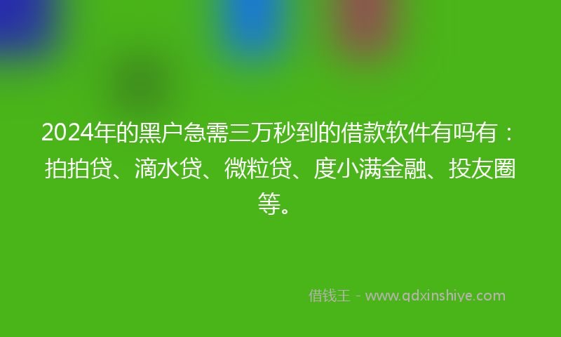 2024年的黑户急需三万秒到的借款软件有吗有：拍拍贷、滴水贷、微粒贷、度小满金融、投友圈等。
