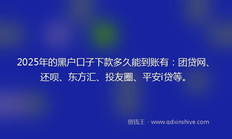 2025年的黑户口子下款多久能到账有：团贷网、还呗、东方汇、投友圈、平安i贷等。