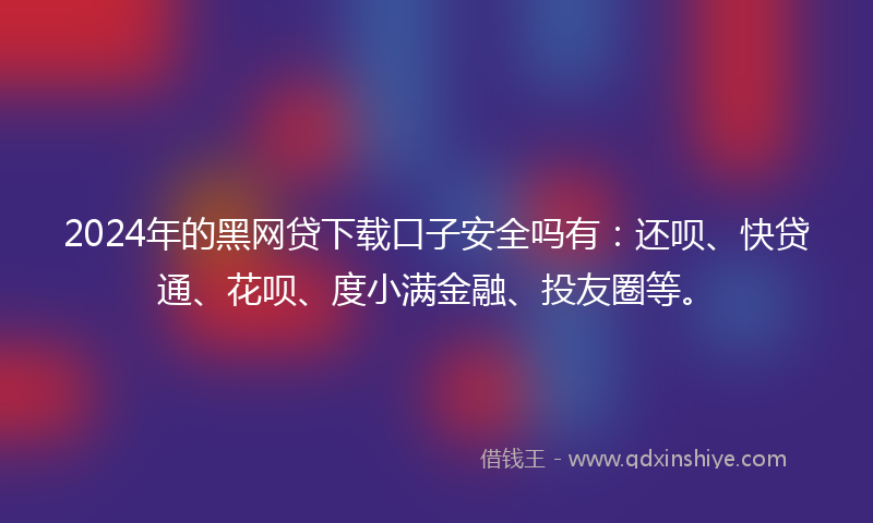 2024年的黑网贷下载口子安全吗有：还呗、快贷通、花呗、度小满金融、投友圈等。