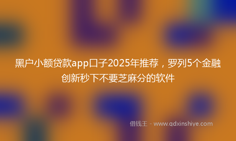 黑户小额贷款app口子2025年推荐，罗列5个金融创新秒下不要芝麻分的软件