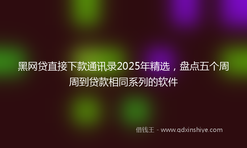黑网贷直接下款通讯录2025年精选，盘点五个周周到贷款相同系列的软件