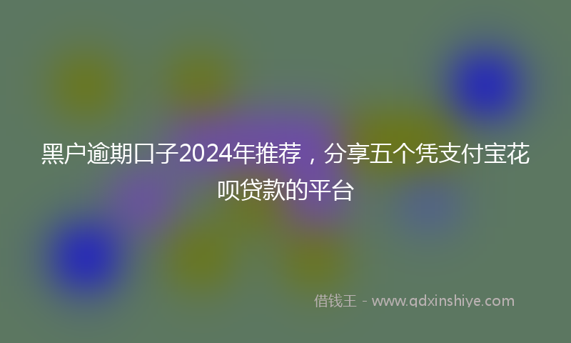 黑户逾期口子2024年推荐，分享五个凭支付宝花呗贷款的平台