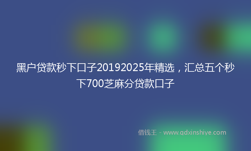 黑户贷款秒下口子20192025年精选，汇总五个秒下700芝麻分贷款口子