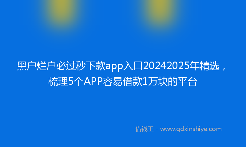 黑户烂户必过秒下款app入口20242025年精选，梳理5个APP容易借款1万块的平台
