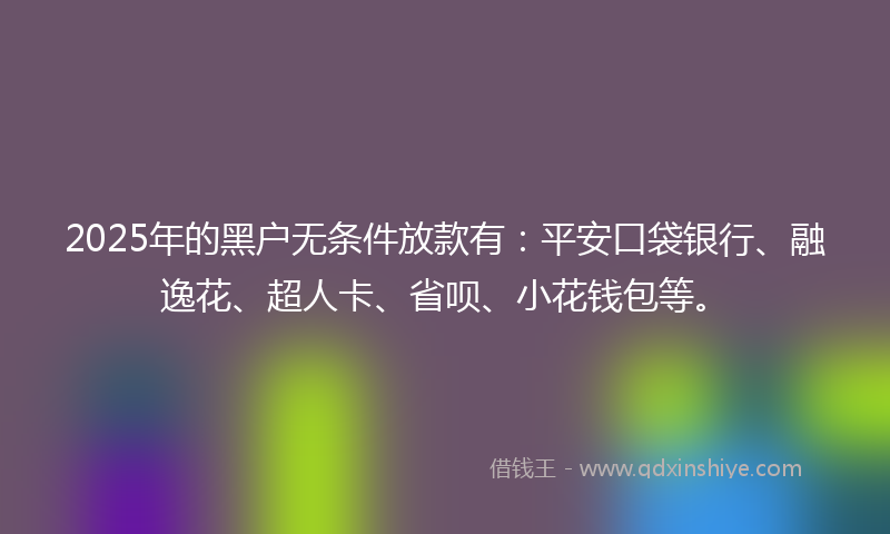 2025年的黑户无条件放款有：平安口袋银行、融逸花、超人卡、省呗、小花钱包等。