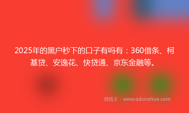 2025年的黑户秒下的口子有吗有：360借条、柯基贷、安逸花、快贷通、京东金融等。