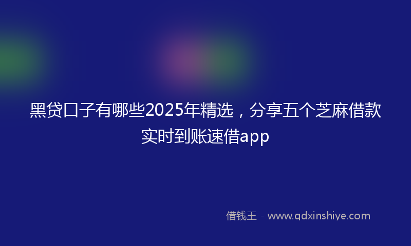 黑贷口子有哪些2025年精选，分享五个芝麻借款实时到账速借app